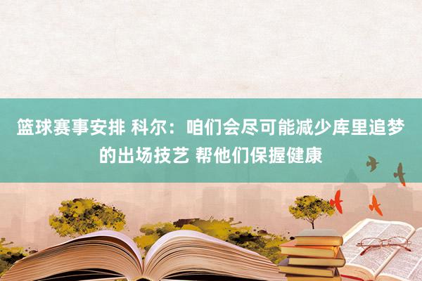 篮球赛事安排 科尔：咱们会尽可能减少库里追梦的出场技艺 帮他们保握健康