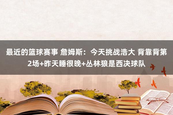 最近的篮球赛事 詹姆斯：今天挑战浩大 背靠背第2场+昨天睡很晚+丛林狼是西决球队