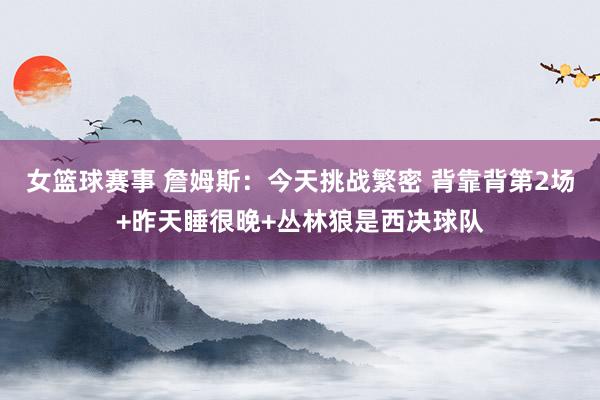 女篮球赛事 詹姆斯：今天挑战繁密 背靠背第2场+昨天睡很晚+丛林狼是西决球队