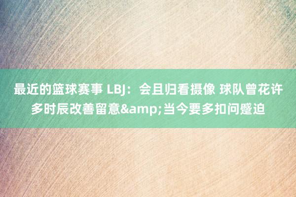 最近的篮球赛事 LBJ：会且归看摄像 球队曾花许多时辰改善留意&当今要多扣问蹙迫