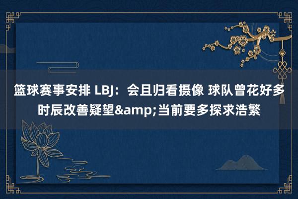 篮球赛事安排 LBJ：会且归看摄像 球队曾花好多时辰改善疑望&当前要多探求浩繁