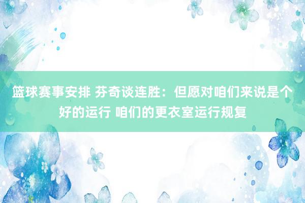 篮球赛事安排 芬奇谈连胜：但愿对咱们来说是个好的运行 咱们的更衣室运行规复