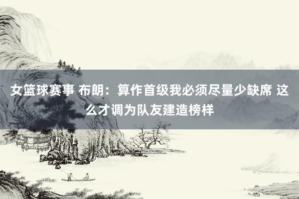 女篮球赛事 布朗：算作首级我必须尽量少缺席 这么才调为队友建造榜样