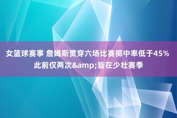 女篮球赛事 詹姆斯贯穿六场比赛掷中率低于45% 此前仅两次&皆在少壮赛季