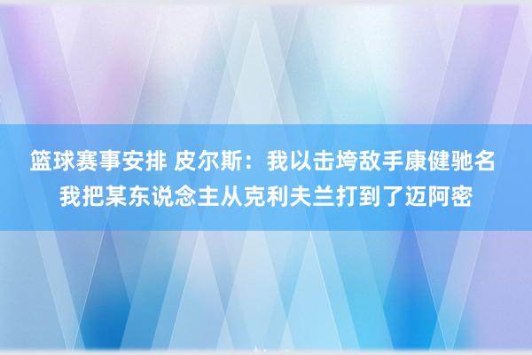 篮球赛事安排 皮尔斯：我以击垮敌手康健驰名 我把某东说念主从克利夫兰打到了迈阿密