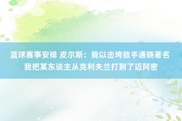 篮球赛事安排 皮尔斯：我以击垮敌手通晓著名 我把某东谈主从克利夫兰打到了迈阿密