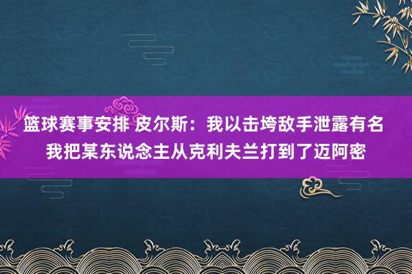 篮球赛事安排 皮尔斯：我以击垮敌手泄露有名 我把某东说念主从克利夫兰打到了迈阿密