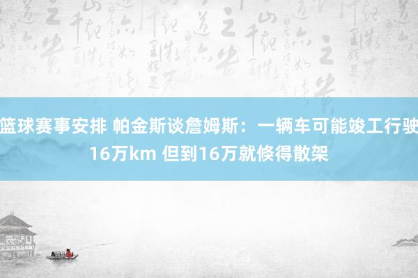 篮球赛事安排 帕金斯谈詹姆斯：一辆车可能竣工行驶16万km 但到16万就倏得散架