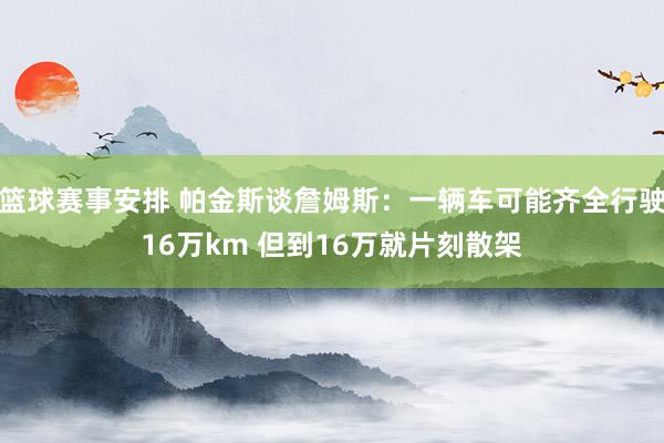 篮球赛事安排 帕金斯谈詹姆斯：一辆车可能齐全行驶16万km 但到16万就片刻散架