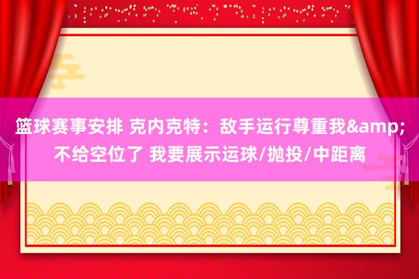 篮球赛事安排 克内克特：敌手运行尊重我&不给空位了 我要展示运球/抛投/中距离