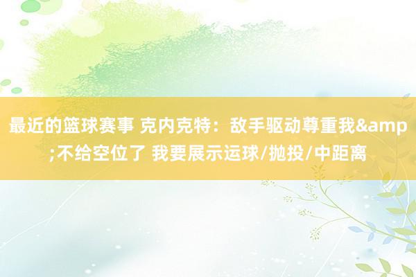 最近的篮球赛事 克内克特：敌手驱动尊重我&不给空位了 我要展示运球/抛投/中距离