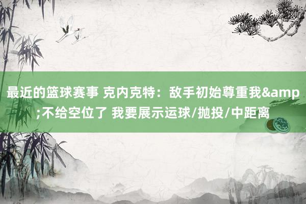 最近的篮球赛事 克内克特：敌手初始尊重我&不给空位了 我要展示运球/抛投/中距离