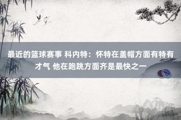 最近的篮球赛事 科内特：怀特在盖帽方面有特有才气 他在跑跳方面齐是最快之一