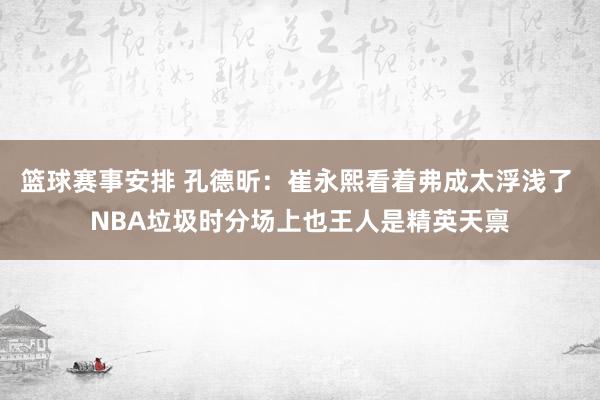 篮球赛事安排 孔德昕：崔永熙看着弗成太浮浅了 NBA垃圾时分场上也王人是精英天禀