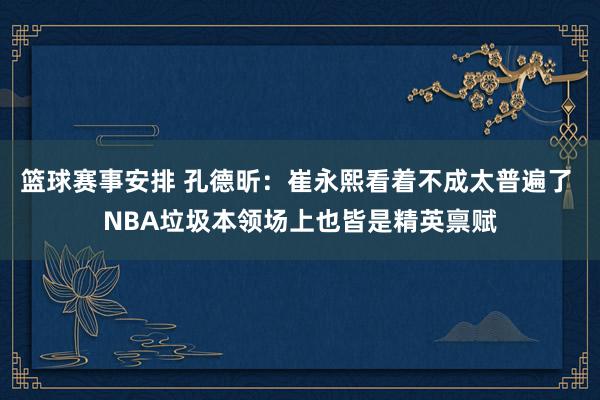 篮球赛事安排 孔德昕：崔永熙看着不成太普遍了 NBA垃圾本领场上也皆是精英禀赋