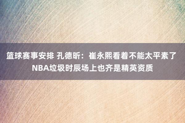 篮球赛事安排 孔德昕：崔永熙看着不能太平素了 NBA垃圾时辰场上也齐是精英资质