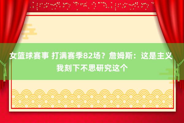 女篮球赛事 打满赛季82场？詹姆斯：这是主义 我刻下不思研究这个