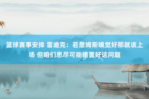 篮球赛事安排 雷迪克：若詹姆斯嗅觉好那就该上场 但咱们思尽可能措置好这问题