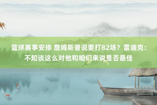 篮球赛事安排 詹姆斯曾说要打82场？雷迪克：不知谈这么对他和咱们来说是否最佳