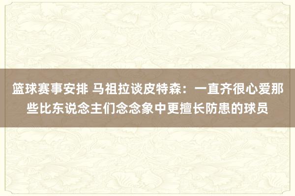 篮球赛事安排 马祖拉谈皮特森：一直齐很心爱那些比东说念主们念念象中更擅长防患的球员