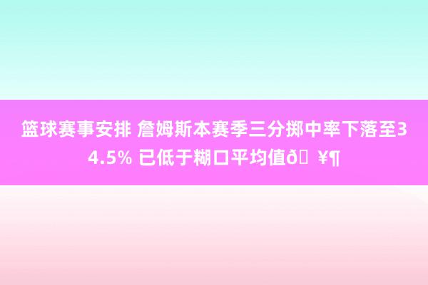 篮球赛事安排 詹姆斯本赛季三分掷中率下落至34.5% 已低于糊口平均值🥶