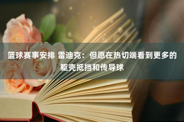 篮球赛事安排 雷迪克：但愿在热切端看到更多的躯壳抵挡和传导球