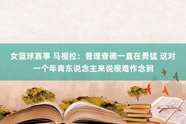 女篮球赛事 马祖拉：普理查德一直在勇猛 这对一个年青东说念主来说很难作念到