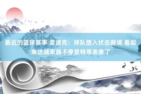 最近的篮球赛事 雷迪克：球队堕入伏击窘境 看起来这越来越不像是特等表象了