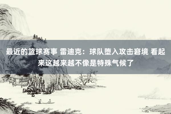 最近的篮球赛事 雷迪克：球队堕入攻击窘境 看起来这越来越不像是特殊气候了