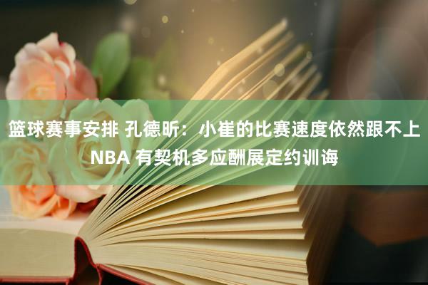 篮球赛事安排 孔德昕：小崔的比赛速度依然跟不上NBA 有契机多应酬展定约训诲