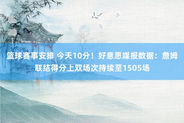 篮球赛事安排 今天10分！好意思媒报数据：詹姆联结得分上双场次持续至1505场