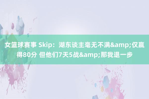 女篮球赛事 Skip：湖东谈主毫无不满&仅赢得80分 但他们7天5战&那我退一步