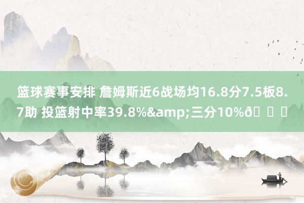 篮球赛事安排 詹姆斯近6战场均16.8分7.5板8.7助 投篮射中率39.8%&三分10%👀