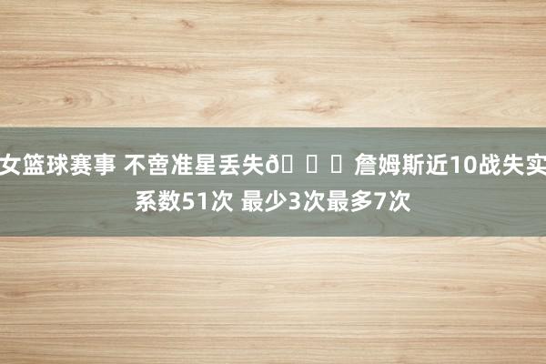 女篮球赛事 不啻准星丢失🙄詹姆斯近10战失实系数51次 最少3次最多7次