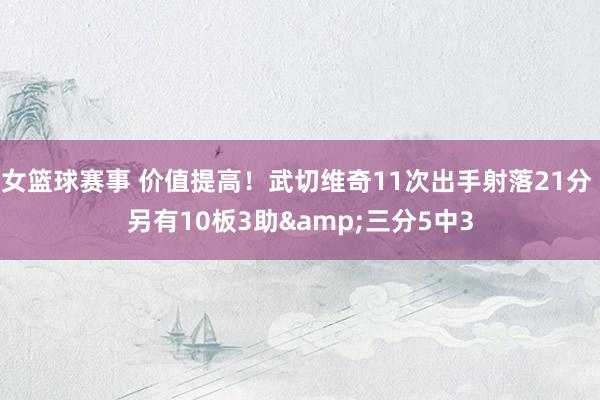 女篮球赛事 价值提高！武切维奇11次出手射落21分 另有10板3助&三分5中3