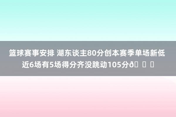 篮球赛事安排 湖东谈主80分创本赛季单场新低 近6场有5场得分齐没跳动105分😑