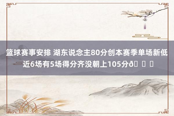 篮球赛事安排 湖东说念主80分创本赛季单场新低 近6场有5场得分齐没朝上105分😑