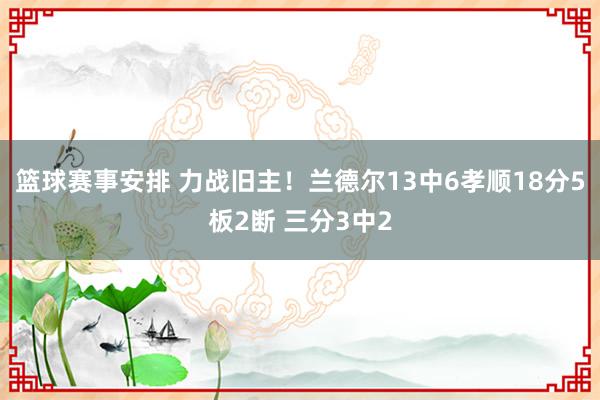 篮球赛事安排 力战旧主！兰德尔13中6孝顺18分5板2断 三分3中2