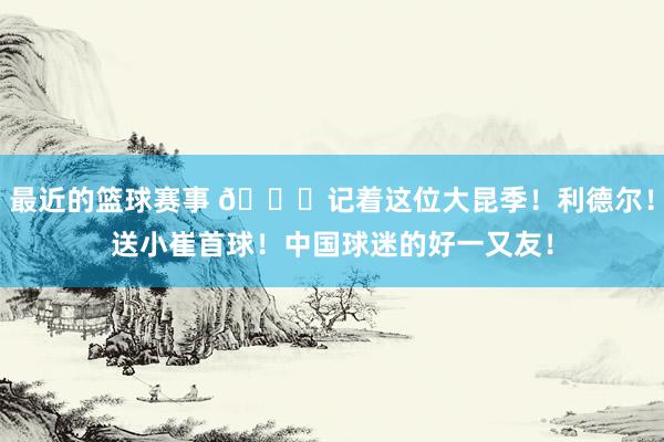 最近的篮球赛事 😁记着这位大昆季！利德尔！送小崔首球！中国球迷的好一又友！