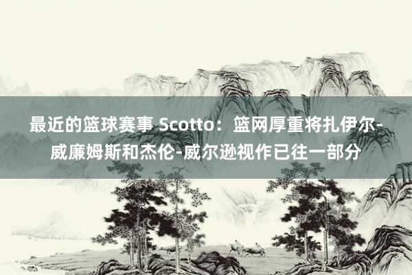 最近的篮球赛事 Scotto：篮网厚重将扎伊尔-威廉姆斯和杰伦-威尔逊视作已往一部分