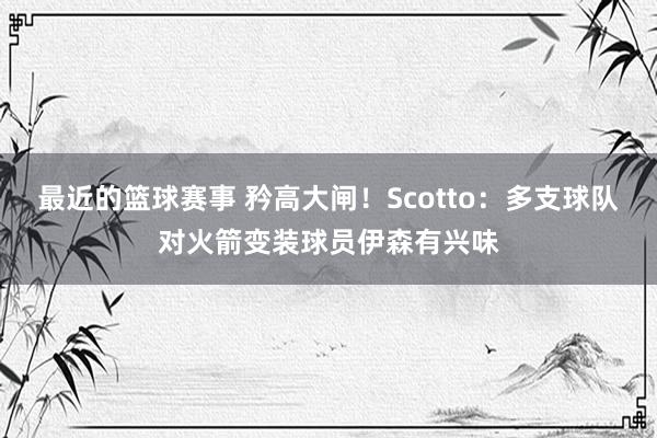 最近的篮球赛事 矜高大闸！Scotto：多支球队对火箭变装球员伊森有兴味