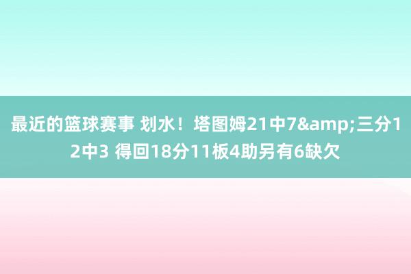 最近的篮球赛事 划水！塔图姆21中7&三分12中3 得回18分11板4助另有6缺欠