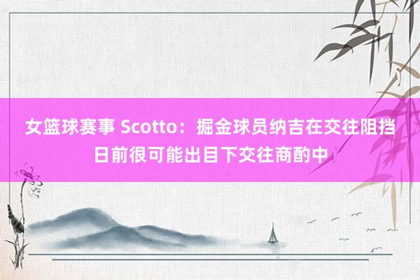 女篮球赛事 Scotto：掘金球员纳吉在交往阻挡日前很可能出目下交往商酌中