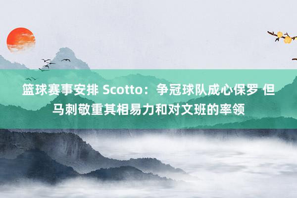 篮球赛事安排 Scotto：争冠球队成心保罗 但马刺敬重其相易力和对文班的率领