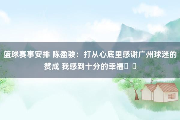 篮球赛事安排 陈盈骏：打从心底里感谢广州球迷的赞成 我感到十分的幸福❤️