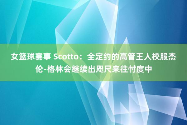 女篮球赛事 Scotto：全定约的高管王人校服杰伦-格林会继续出咫尺来往忖度中