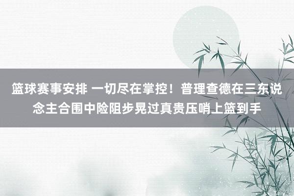 篮球赛事安排 一切尽在掌控！普理查德在三东说念主合围中险阻步晃过真贵压哨上篮到手