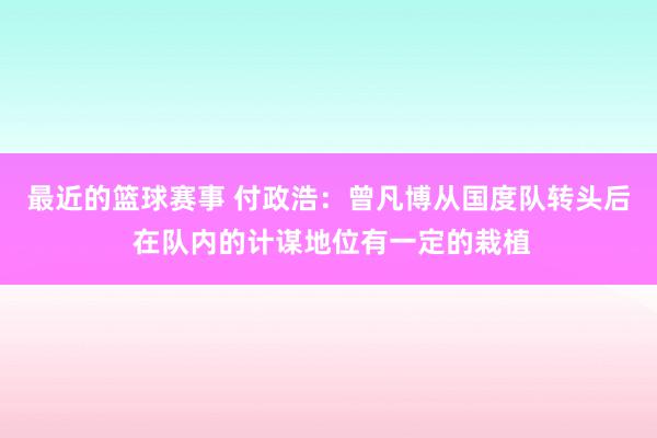 最近的篮球赛事 付政浩：曾凡博从国度队转头后 在队内的计谋地位有一定的栽植