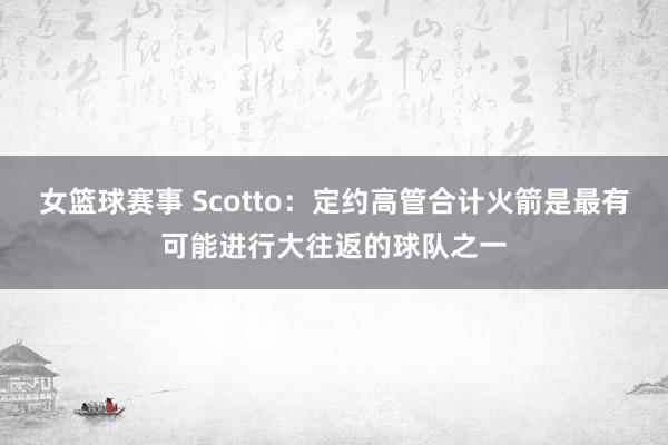 女篮球赛事 Scotto：定约高管合计火箭是最有可能进行大往返的球队之一