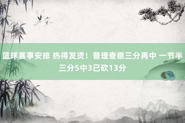 篮球赛事安排 热得发烫！普理查德三分再中 一节半三分5中3已砍13分